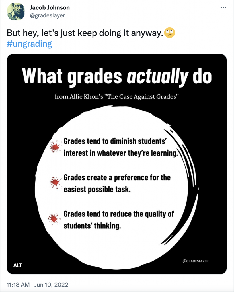 Tweet from Jacob Johnson @gradeslayer reading "But hey, let's just keep doing it anyway with a rolling eye #ungrading. The image says "What grades actually do from Alfie Khon's "The case against grades". Grades tend to diminish students' interest in whatever they're leanring. Grades create a preference for the easiest possible task. Grades tend to reduce the quality of students' thinking. 